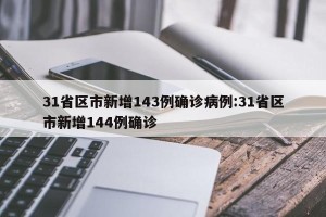 31省区市新增143例确诊病例:31省区市新增144例确诊