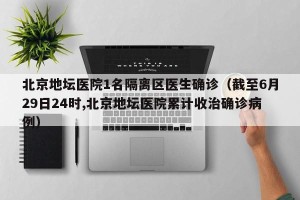 北京地坛医院1名隔离区医生确诊（截至6月29日24时,北京地坛医院累计收治确诊病例）