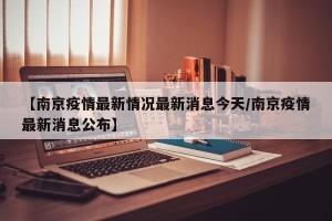 【南京疫情最新情况最新消息今天/南京疫情最新消息公布】