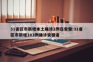 31省区市新增本土确诊1例在安徽:31省区市新增103例确诊安徽省