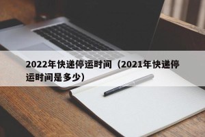 2022年快递停运时间（2021年快递停运时间是多少）