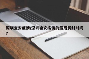 深圳宝安疫情/深圳宝安疫情的最后解封时间?