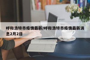 呼和浩特市疫情最新/呼和浩特市疫情最新消息2月2日
