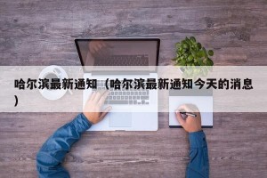 哈尔滨最新通知（哈尔滨最新通知今天的消息）
