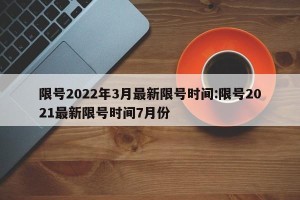 限号2022年3月最新限号时间:限号2021最新限号时间7月份
