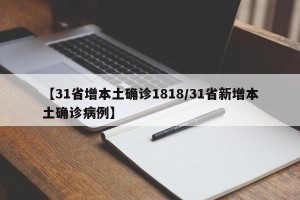【31省增本土确诊1818/31省新增本土确诊病例】