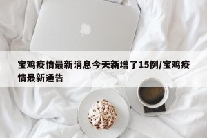 宝鸡疫情最新消息今天新增了15例/宝鸡疫情最新通告