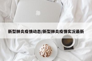 新型肺炎疫情动态/新型肺炎疫情实况最新