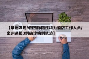 【泉州发现9例初筛阳性均为酒店工作人员/泉州通报3例确诊病例轨迹】