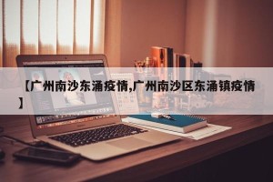 【广州南沙东涌疫情,广州南沙区东涌镇疫情】