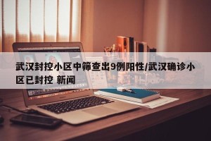 武汉封控小区中筛查出9例阳性/武汉确诊小区已封控 新闻