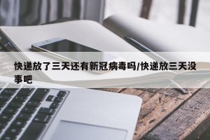 快递放了三天还有新冠病毒吗/快递放三天没事吧