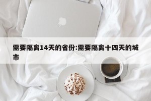 需要隔离14天的省份:需要隔离十四天的城市