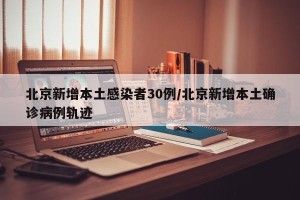 北京新增本土感染者30例/北京新增本土确诊病例轨迹