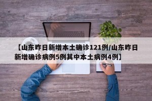 【山东昨日新增本土确诊121例/山东昨日新增确诊病例5例其中本土病例4例】