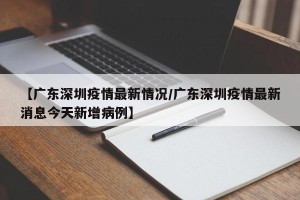 【广东深圳疫情最新情况/广东深圳疫情最新消息今天新增病例】