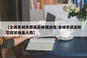 【全国各城市感染高峰期进度/各城市感染新型冠状病毒人数】