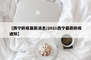 【西宁防疫最新消息/2021西宁最新防疫通知】