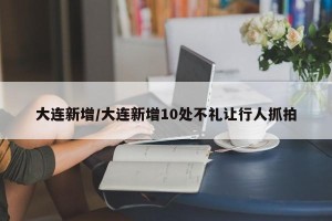 大连新增/大连新增10处不礼让行人抓拍