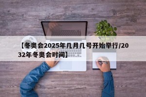 【冬奥会2025年几月几号开始举行/2032年冬奥会时间】