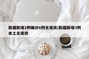 新疆新增2例确诊6例无症状/新疆新增3例本土无症状