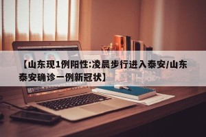 【山东现1例阳性:凌晨步行进入泰安/山东泰安确诊一例新冠状】