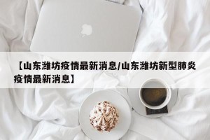 【山东潍坊疫情最新消息/山东潍坊新型肺炎疫情最新消息】