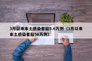 3月以来本土感染者超5.6万例（3月以来本土感染者超56万例）