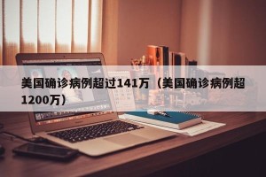 美国确诊病例超过141万（美国确诊病例超1200万）