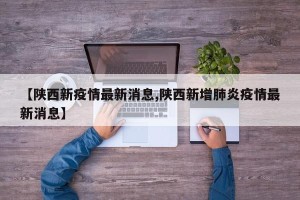 【陕西新疫情最新消息,陕西新增肺炎疫情最新消息】