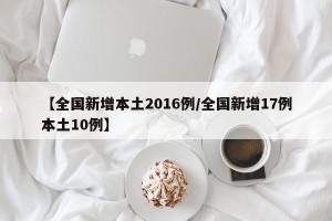 【全国新增本土2016例/全国新增17例本土10例】