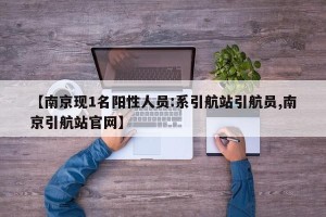 【南京现1名阳性人员:系引航站引航员,南京引航站官网】