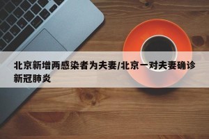 北京新增两感染者为夫妻/北京一对夫妻确诊新冠肺炎