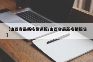 【山西省最新疫情通报/山西省最新疫情报告】