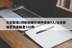 北京新增1例新冠确诊病例密接9人/北京新增密切接触者338例