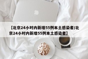 【北京24小时内新增55例本土感染者/北京24小时内新增55例本土感染者】