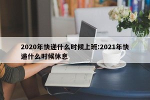 2020年快递什么时候上班:2021年快递什么时候休息