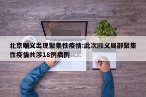 北京顺义出现聚集性疫情:此次顺义局部聚集性疫情共涉18例病例