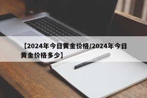 【2024年今日黄金价格/2024年今日黄金价格多少】