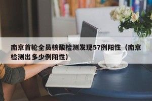 南京首轮全员核酸检测发现57例阳性（南京检测出多少例阳性）