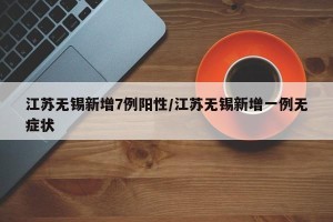 江苏无锡新增7例阳性/江苏无锡新增一例无症状