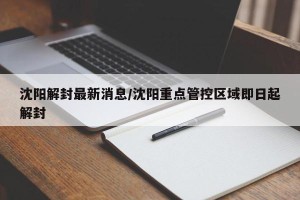 沈阳解封最新消息/沈阳重点管控区域即日起解封
