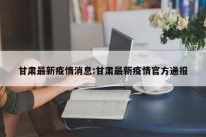 甘肃最新疫情消息:甘肃最新疫情官方通报