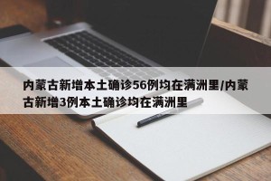 内蒙古新增本土确诊56例均在满洲里/内蒙古新增3例本土确诊均在满洲里
