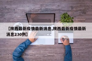 【陕西最新疫情最新消息,陕西最新疫情最新消息230例】