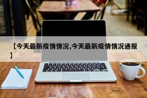 【今天最新疫情情况,今天最新疫情情况通报】
