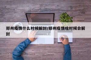 郑州疫情什么时候解封/郑州疫情啥时候会解封