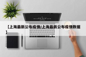 【上海最新公布疫情/上海最新公布疫情数据】
