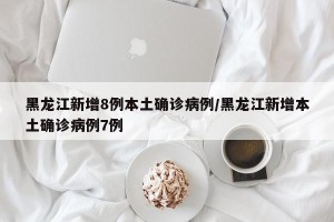 黑龙江新增8例本土确诊病例/黑龙江新增本土确诊病例7例
