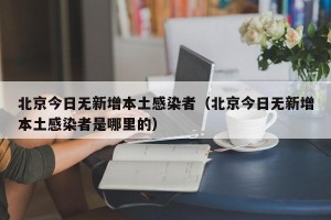北京今日无新增本土感染者（北京今日无新增本土感染者是哪里的）